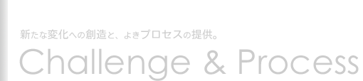 Challenge&Process新たな変化への創造と、よきプロセスの提供。