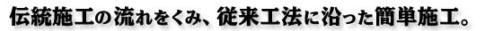 伝統施工の流れをくみ、従来工法に沿った簡単施工。