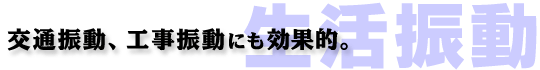 交通振動、工事振動にも効果的。