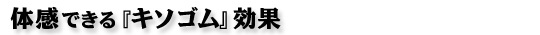 体感できる『キソゴム』効果