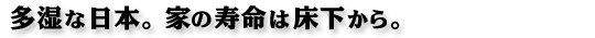 多湿な日本。家の寿命は床下から。